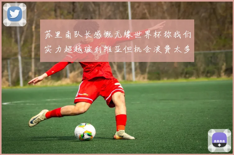 苏里南队长感慨无缘世界杯称我们实力超越玻利维亚但机会浪费太多