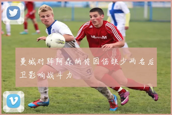 曼城对阵阿森纳将因伤缺少两名后卫影响战斗力
