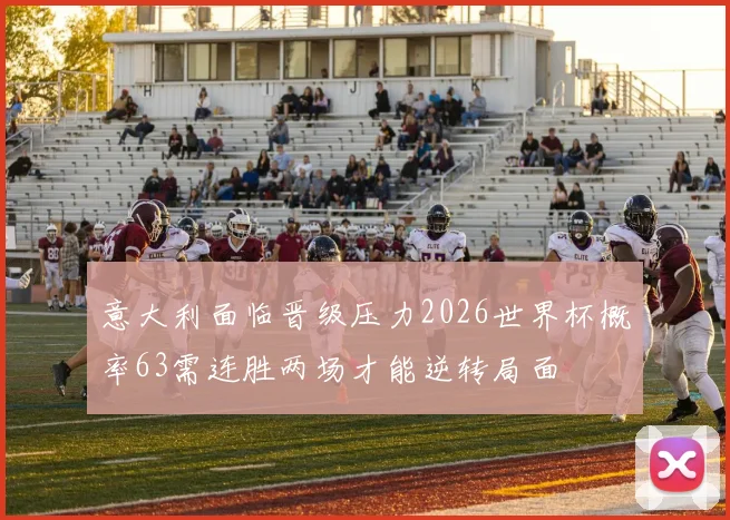 意大利面临晋级压力2026世界杯概率63需连胜两场才能逆转局面