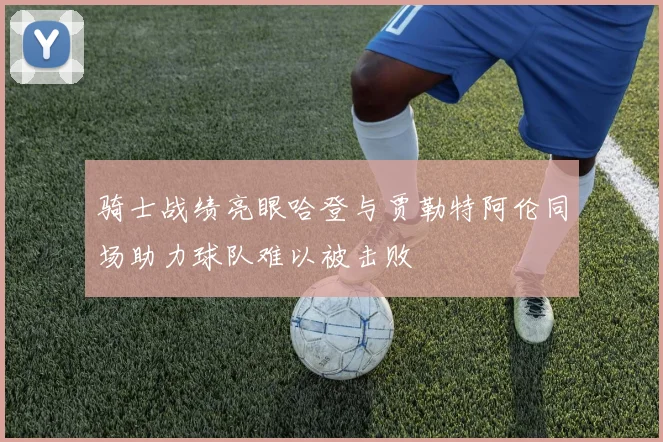 骑士战绩亮眼哈登与贾勒特阿伦同场助力球队难以被击败