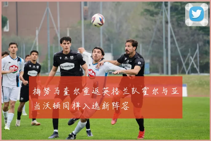 梅努马奎尔重返英格兰队霍尔与亚当沃顿同样入选新阵容