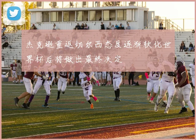 杰克逊重返切尔西态度逐渐软化世界杯后将做出最终决定