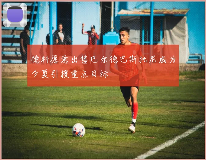 德科愿意出售巴尔德巴斯托尼成为今夏引援重点目标