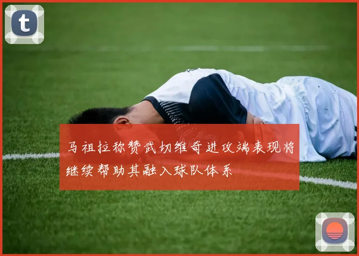 马祖拉称赞武切维奇进攻端表现将继续帮助其融入球队体系