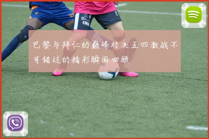 巴黎与拜仁的巅峰对决五四激战不可错过的精彩瞬间回顾