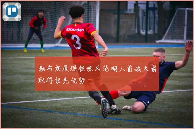 勒布朗展现教练风范湖人首战火箭取得领先优势
