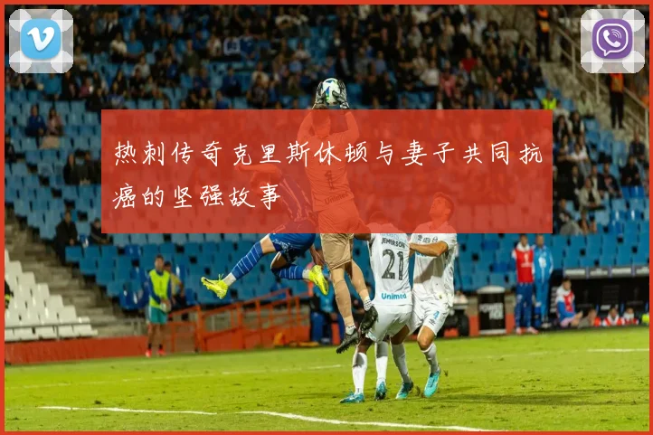 热刺传奇克里斯休顿与妻子共同抗癌的坚强故事