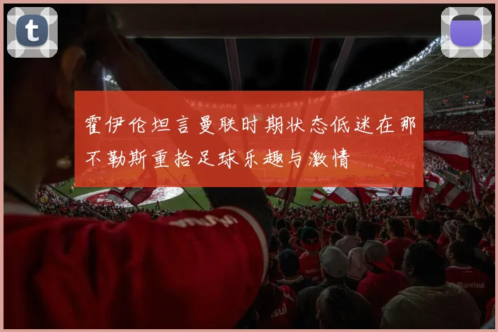 霍伊伦坦言曼联时期状态低迷在那不勒斯重拾足球乐趣与激情