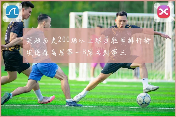 英超历史200场以上球员胜率排行榜埃德森高居第一B席名列第三