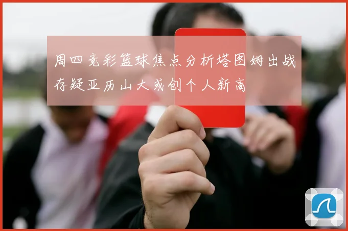 周四竞彩篮球焦点分析塔图姆出战存疑亚历山大或创个人新高