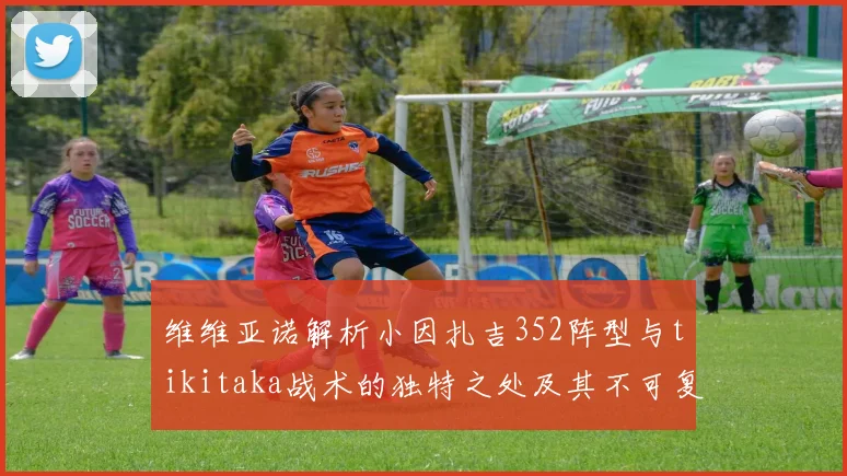 维维亚诺解析小因扎吉352阵型与tikitaka战术的独特之处及其不可复制性