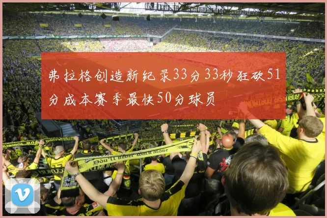 弗拉格创造新纪录33分33秒狂砍51分成本赛季最快50分球员