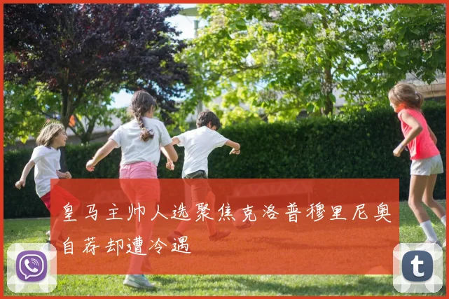 皇马主帅人选聚焦克洛普穆里尼奥自荐却遭冷遇