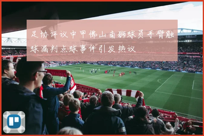 足协评议中甲佛山南狮球员手臂触球漏判点球事件引发热议